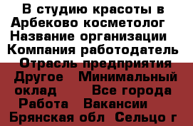 В студию красоты в Арбеково косметолог › Название организации ­ Компания-работодатель › Отрасль предприятия ­ Другое › Минимальный оклад ­ 1 - Все города Работа » Вакансии   . Брянская обл.,Сельцо г.